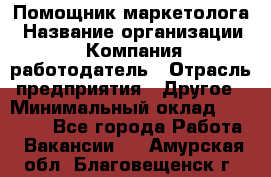 Помощник маркетолога › Название организации ­ Компания-работодатель › Отрасль предприятия ­ Другое › Минимальный оклад ­ 18 000 - Все города Работа » Вакансии   . Амурская обл.,Благовещенск г.